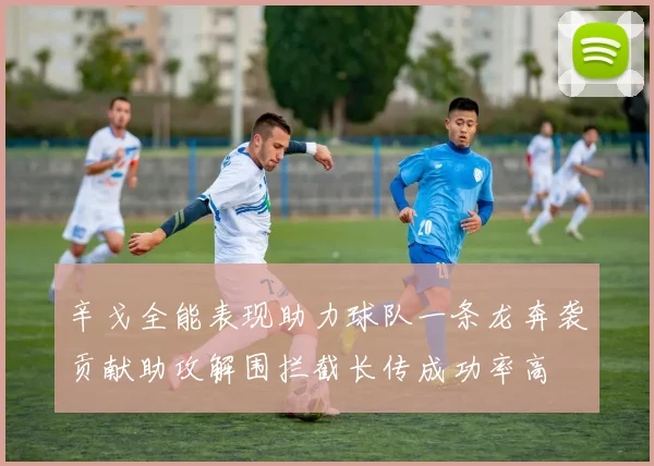 辛戈全能表现助力球队一条龙奔袭贡献助攻解围拦截长传成功率高