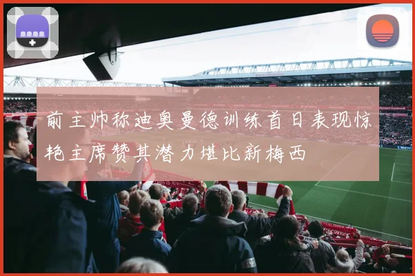 前主帅称迪奥曼德训练首日表现惊艳主席赞其潜力堪比新梅西