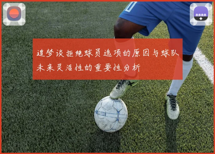 追梦谈拒绝球员选项的原因与球队未来灵活性的重要性分析