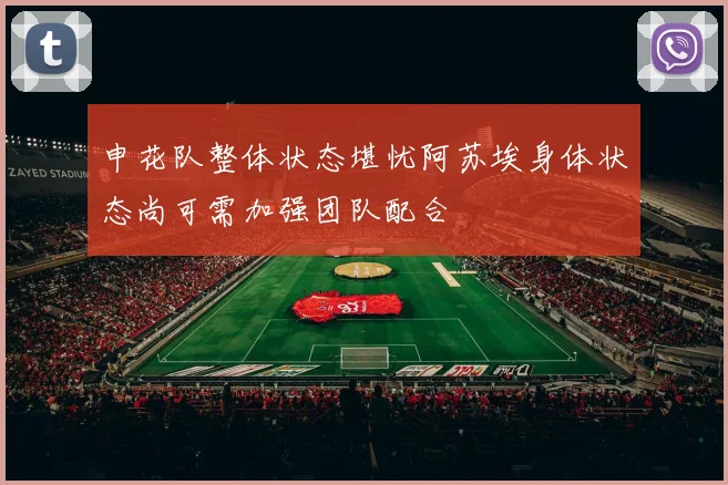 申花队整体状态堪忧阿苏埃身体状态尚可需加强团队配合