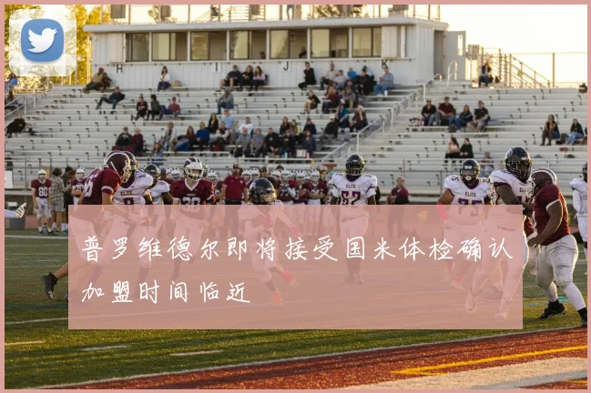 普罗维德尔即将接受国米体检确认加盟时间临近
