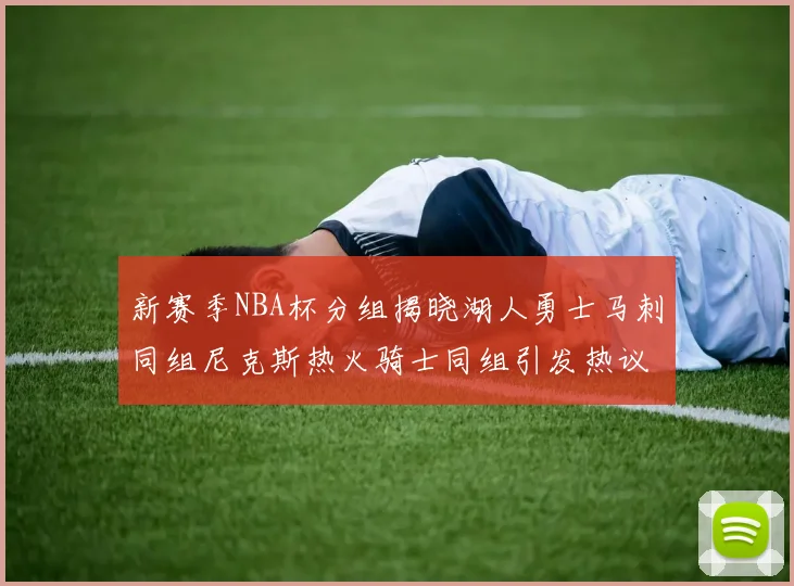 新赛季NBA杯分组揭晓湖人勇士马刺同组尼克斯热火骑士同组引发热议