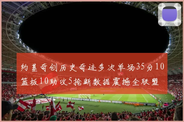 约基奇创历史奇迹多次单场35分10篮板10助攻5抢断数据震撼全联盟