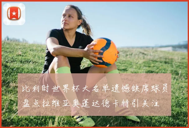 比利时世界杯大名单遗憾缺席球员盘点拉维亚奥蓬达德卡特引关注