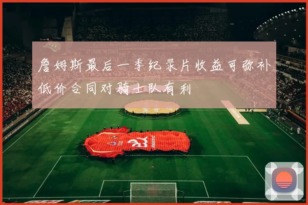 詹姆斯最后一季纪录片收益可弥补低价合同对骑士队有利