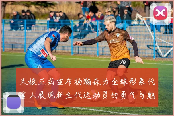 天梭正式宣布杨瀚森为全球形象代言人展现新生代运动员的勇气与魅力
