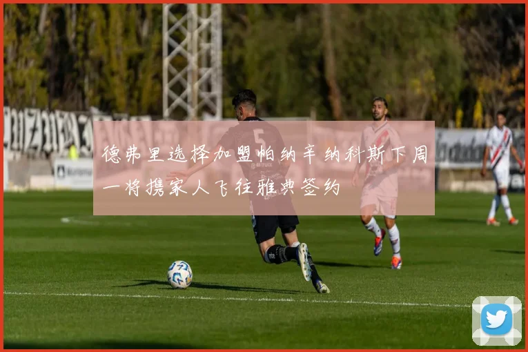 德弗里选择加盟帕纳辛纳科斯下周一将携家人飞往雅典签约