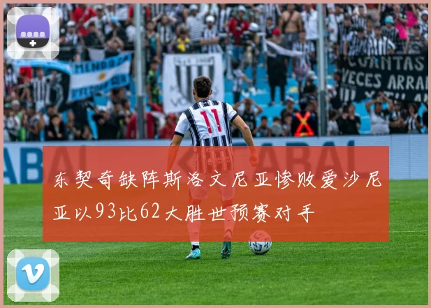 东契奇缺阵斯洛文尼亚惨败爱沙尼亚以93比62大胜世预赛对手