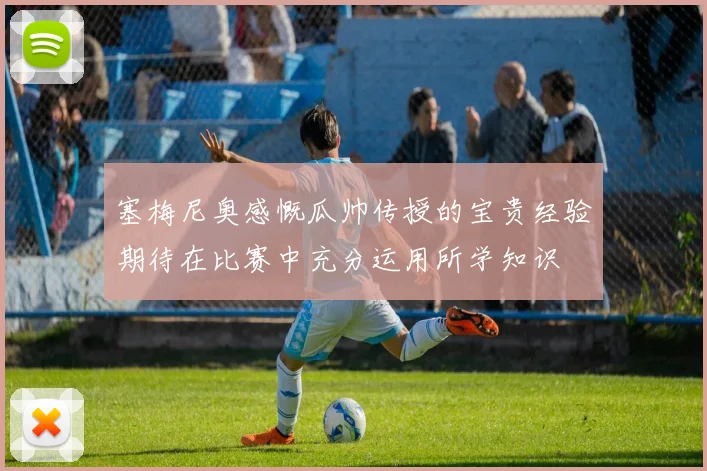 塞梅尼奥感慨瓜帅传授的宝贵经验期待在比赛中充分运用所学知识