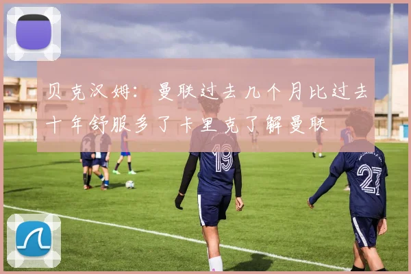 贝克汉姆：曼联过去几个月比过去十年舒服多了卡里克了解曼联