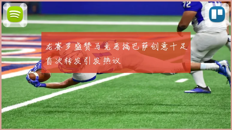 龙赛罗盛赞马竞恶搞巴萨创意十足首次转发引发热议