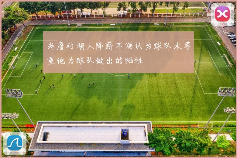 老詹对湖人降薪不满认为球队未尊重他为球队做出的牺牲