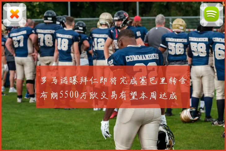 罗马诺曝拜仁即将完成塞巴里转会布朗5500万欧交易有望本周达成