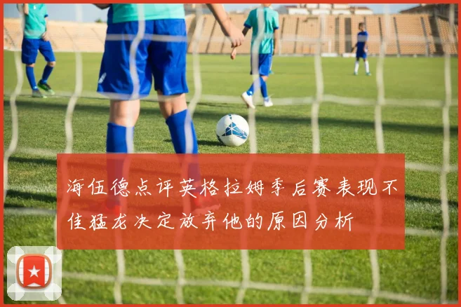 海伍德点评英格拉姆季后赛表现不佳猛龙决定放弃他的原因分析